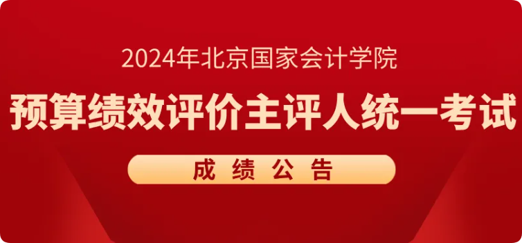 【成绩公告】2024年北京国家会计学院预算绩效评价主评人统一考试成绩公告